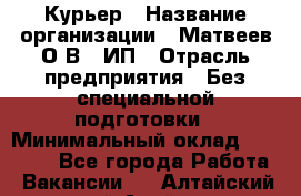 Курьер › Название организации ­ Матвеев О.В., ИП › Отрасль предприятия ­ Без специальной подготовки › Минимальный оклад ­ 20 000 - Все города Работа » Вакансии   . Алтайский край,Алейск г.